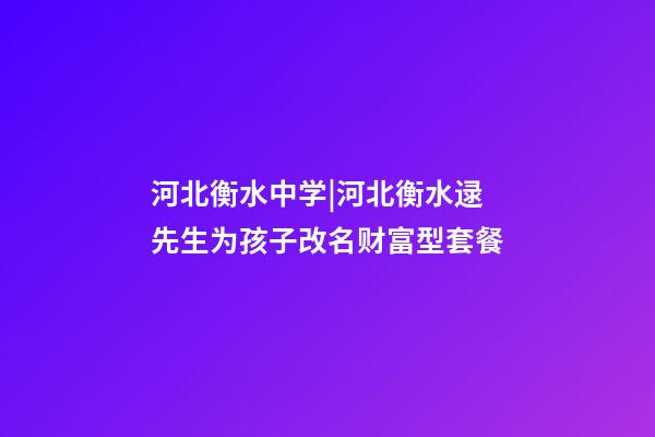 河北衡水中学|河北衡水逯先生为孩子改名财富型套餐-第1张-公司起名-玄机派